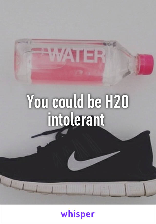 You could be H2O intolerant 