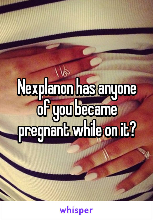 Nexplanon has anyone of you became pregnant while on it?