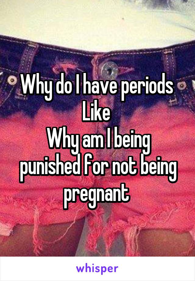 Why do I have periods 
Like 
Why am I being punished for not being pregnant 