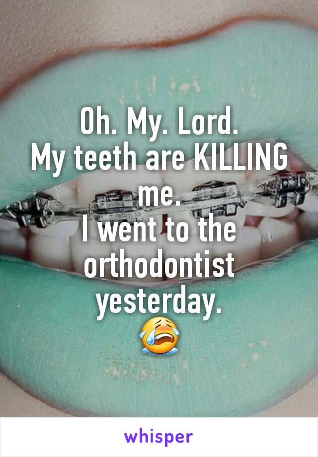 Oh. My. Lord.
My teeth are KILLING me.
I went to the orthodontist yesterday.
😭