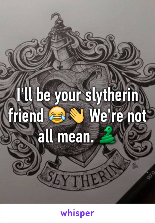 I'll be your slytherin friend 😂👋 We're not all mean. 🐍