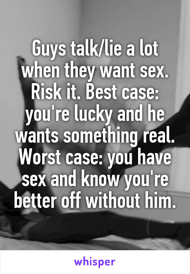 Guys talk/lie a lot when they want sex.
Risk it. Best case: you're lucky and he wants something real. Worst case: you have sex and know you're better off without him.
