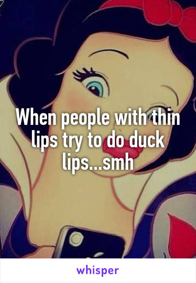 When people with thin lips try to do duck lips...smh