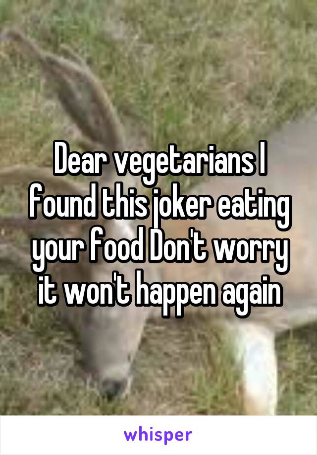 Dear vegetarians I found this joker eating your food Don't worry it won't happen again