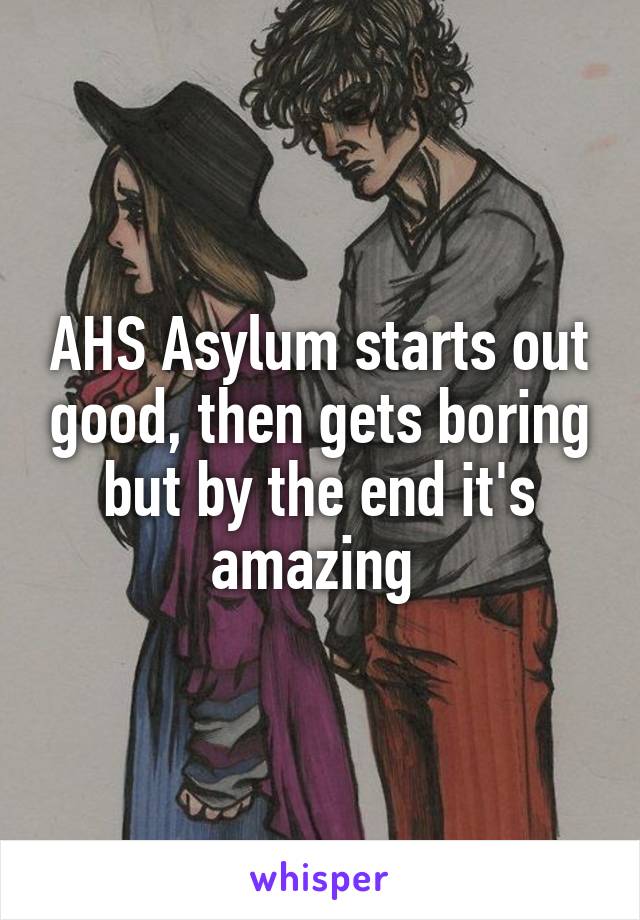 AHS Asylum starts out good, then gets boring but by the end it's amazing 