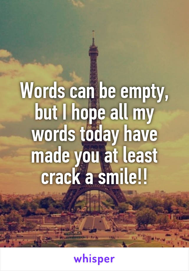 Words can be empty, but I hope all my words today have made you at least crack a smile!!