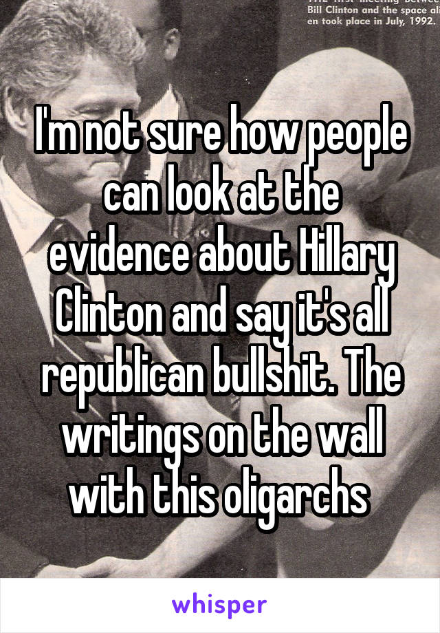 I'm not sure how people can look at the evidence about Hillary Clinton and say it's all republican bullshit. The writings on the wall with this oligarchs 