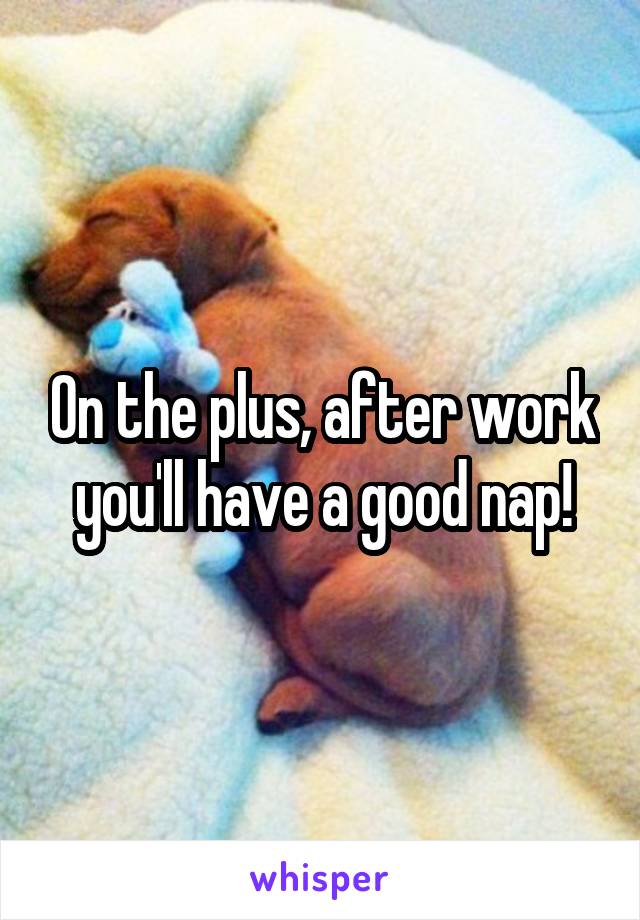 On the plus, after work you'll have a good nap!