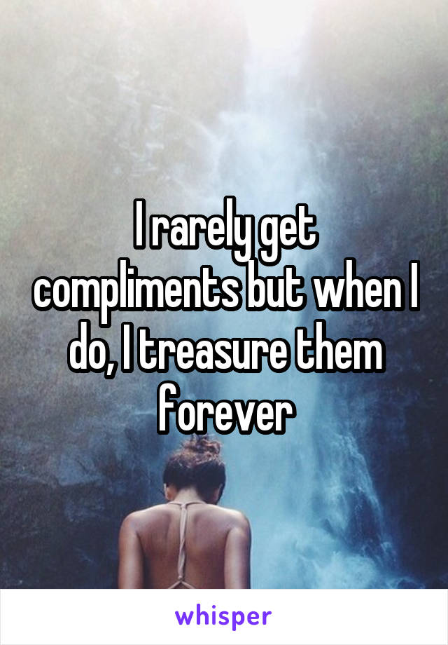 I rarely get compliments but when I do, I treasure them forever