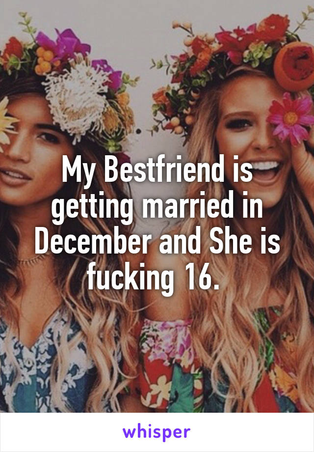 My Bestfriend is getting married in December and She is fucking 16. 