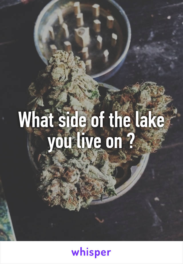 What side of the lake you live on ?