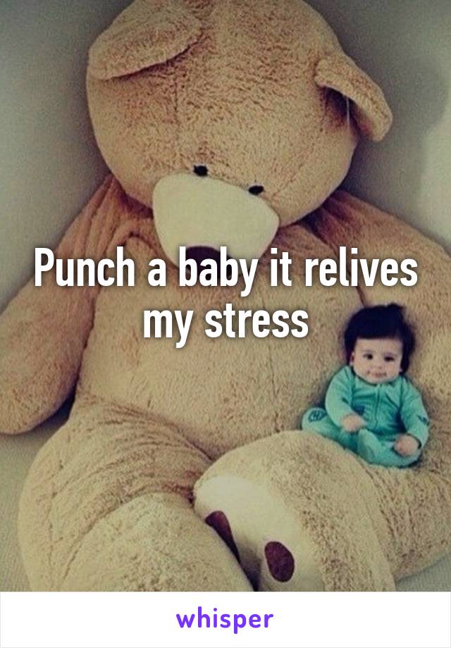 Punch a baby it relives my stress
