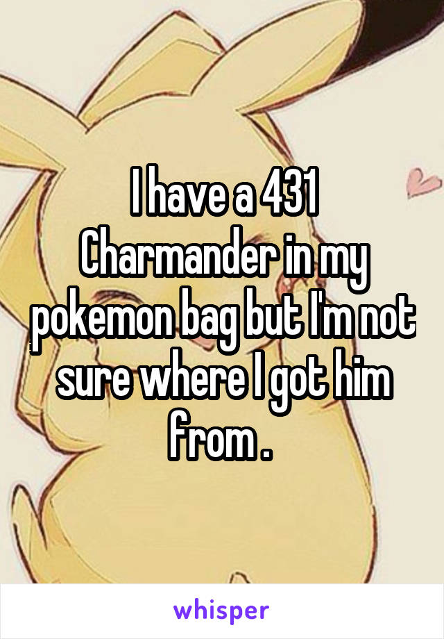 I have a 431 Charmander in my pokemon bag but I'm not sure where I got him from . 