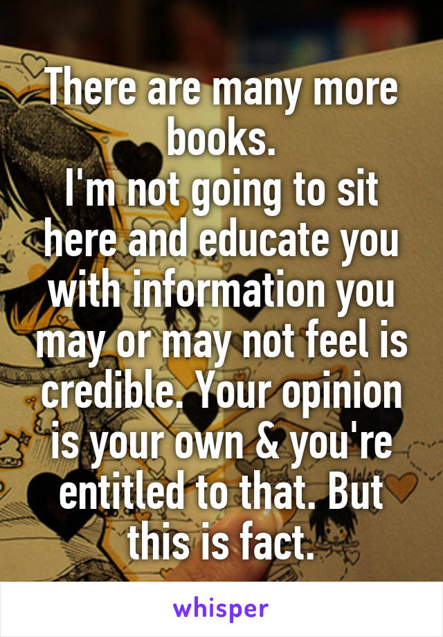 There are many more books.
I'm not going to sit here and educate you with information you may or may not feel is credible. Your opinion is your own & you're entitled to that. But this is fact.