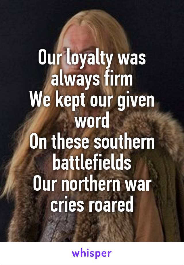 Our loyalty was always firm
We kept our given word
On these southern battlefields
Our northern war cries roared