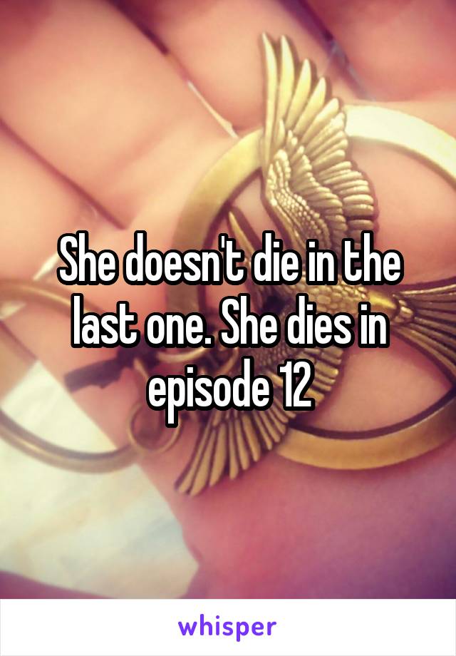 She doesn't die in the last one. She dies in episode 12