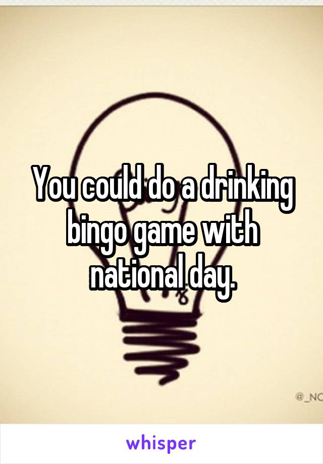 You could do a drinking bingo game with national day.