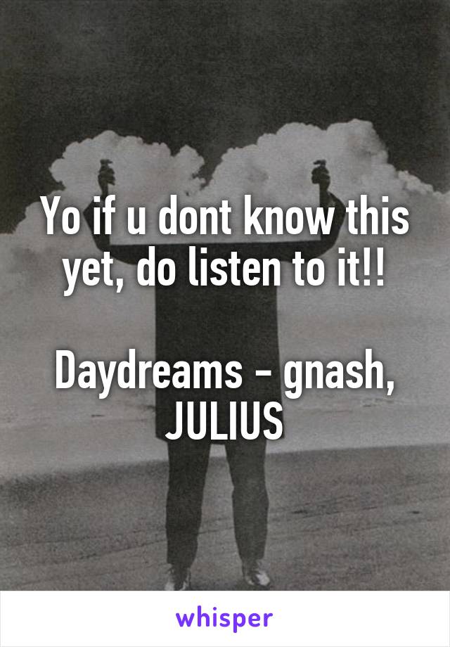 Yo if u dont know this yet, do listen to it!!

Daydreams - gnash, JULIUS