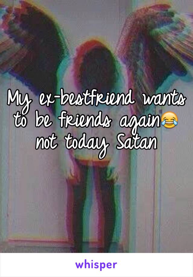 My ex-bestfriend wants to be friends again😂 not today Satan