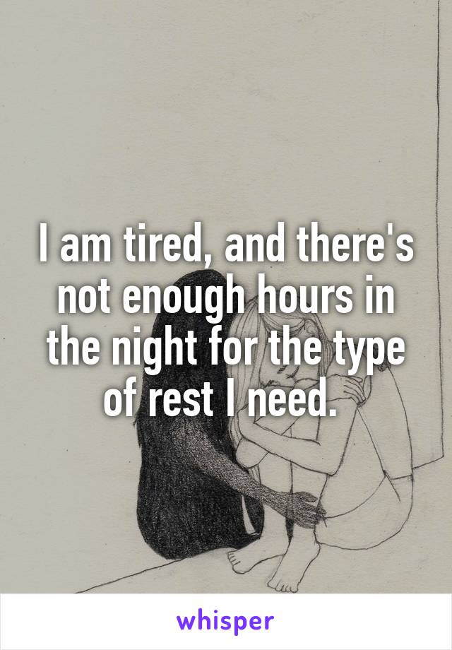 I am tired, and there's not enough hours in the night for the type of rest I need. 