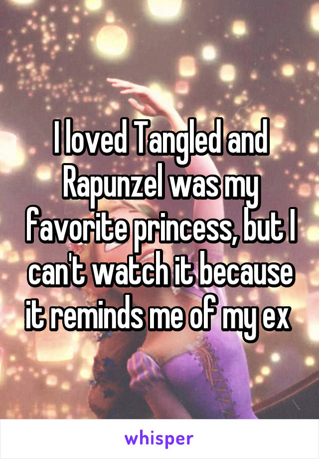 I loved Tangled and Rapunzel was my favorite princess, but I can't watch it because it reminds me of my ex 