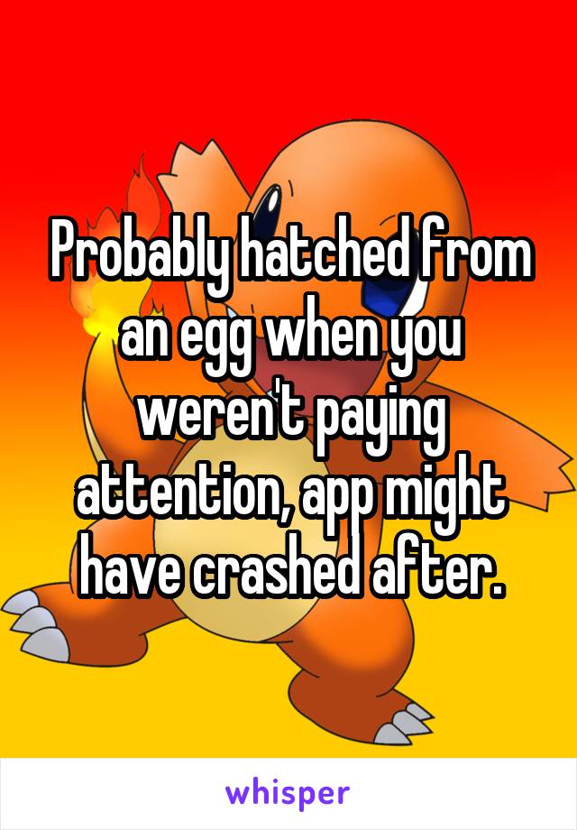 Probably hatched from an egg when you weren't paying attention, app might have crashed after.