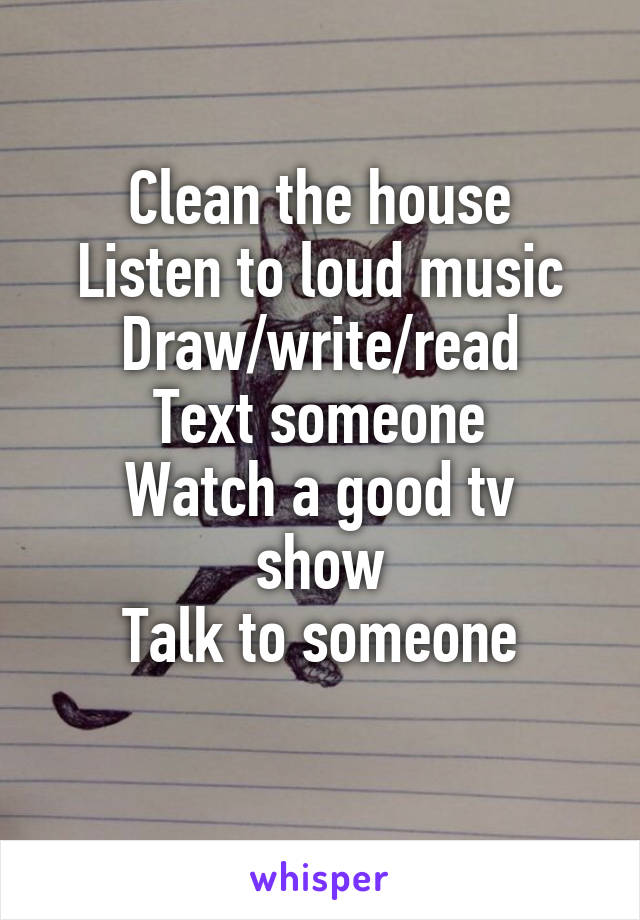 Clean the house
Listen to loud music
Draw/write/read
Text someone
Watch a good tv show
Talk to someone
