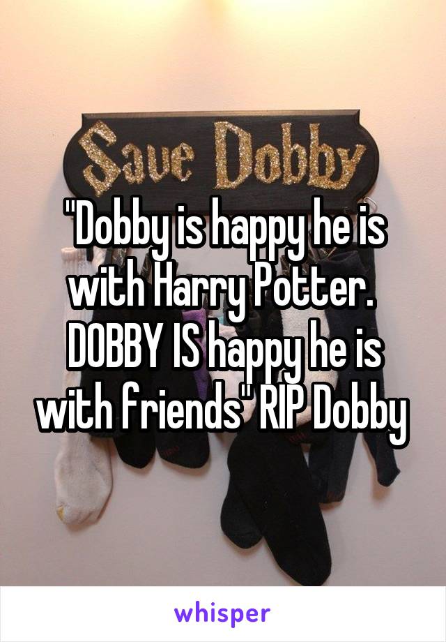"Dobby is happy he is with Harry Potter.  DOBBY IS happy he is with friends" RIP Dobby 