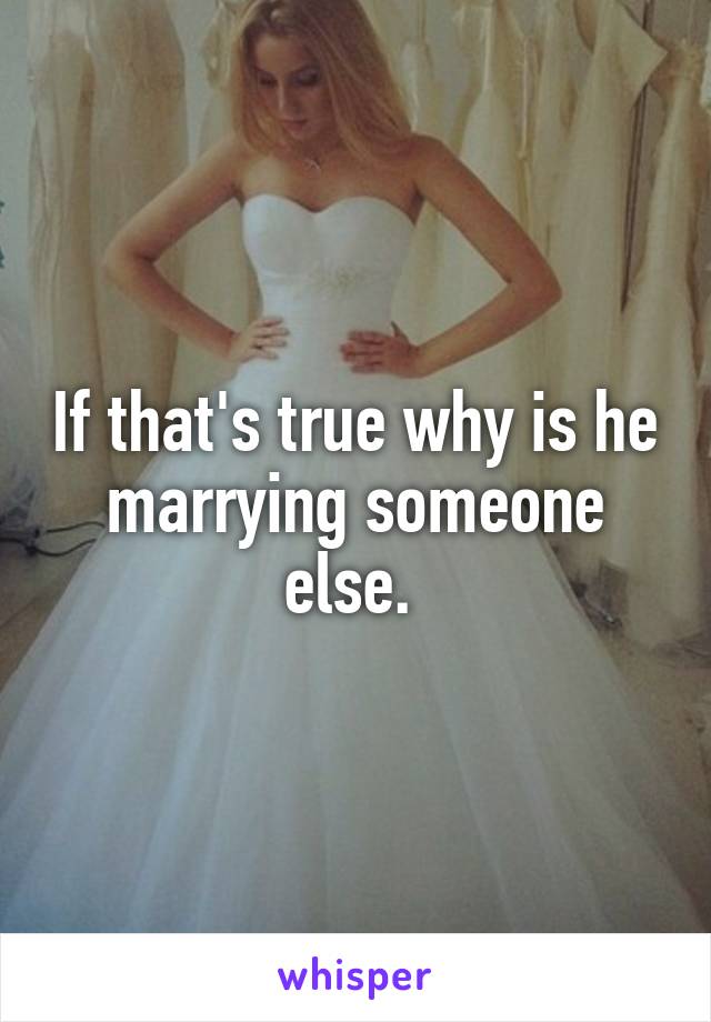 If that's true why is he marrying someone else. 