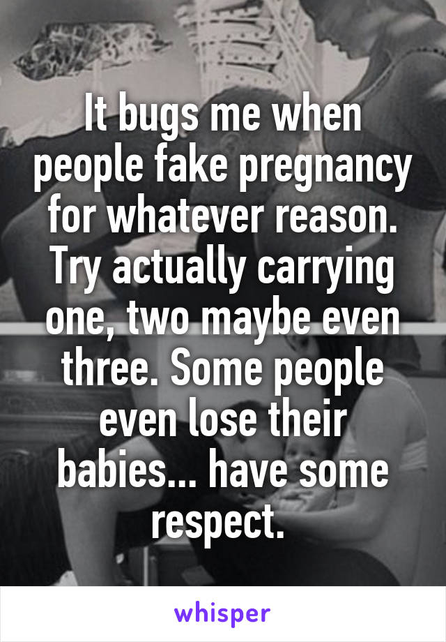 It bugs me when people fake pregnancy for whatever reason. Try actually carrying one, two maybe even three. Some people even lose their babies... have some respect. 