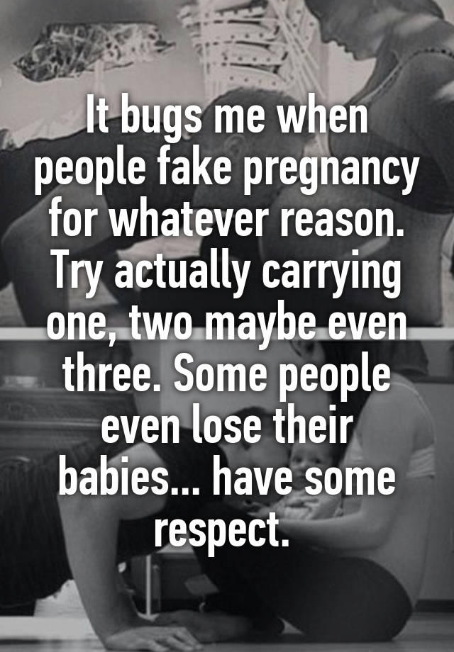 It bugs me when people fake pregnancy for whatever reason. Try actually carrying one, two maybe even three. Some people even lose their babies... have some respect. 