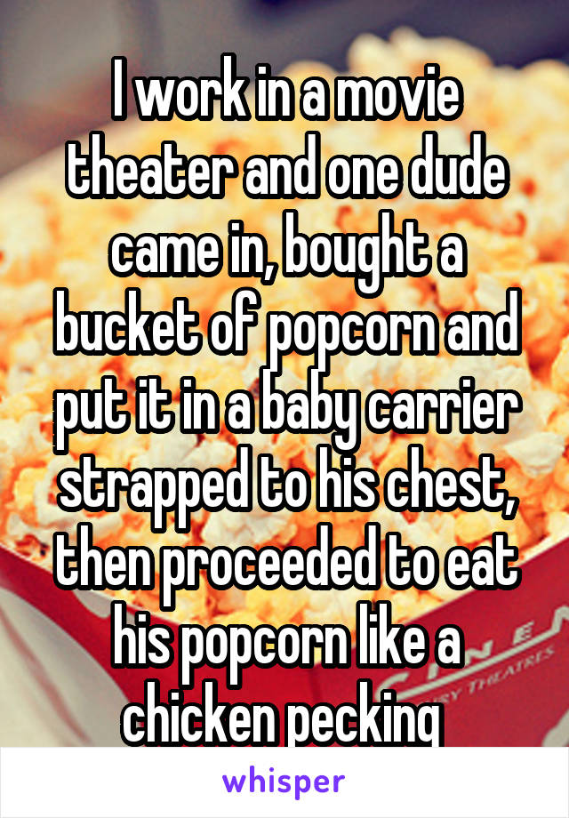 I work in a movie theater and one dude came in, bought a bucket of popcorn and put it in a baby carrier strapped to his chest, then proceeded to eat his popcorn like a chicken pecking 