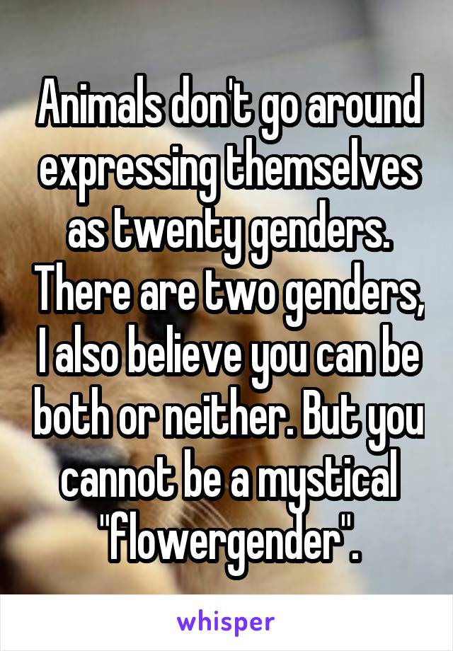 Animals don't go around expressing themselves as twenty genders. There are two genders, I also believe you can be both or neither. But you cannot be a mystical "flowergender".