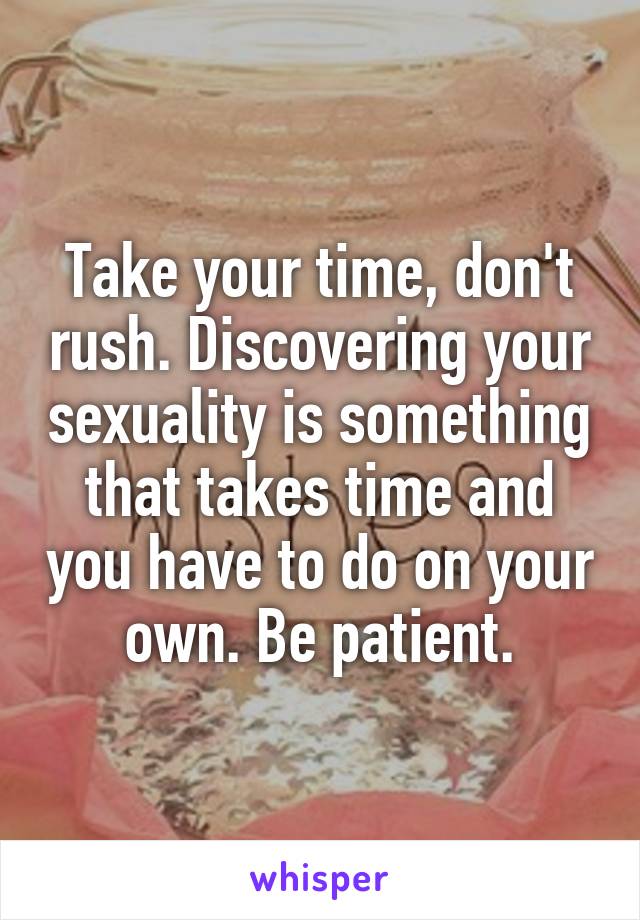 Take your time, don't rush. Discovering your sexuality is something that takes time and you have to do on your own. Be patient.