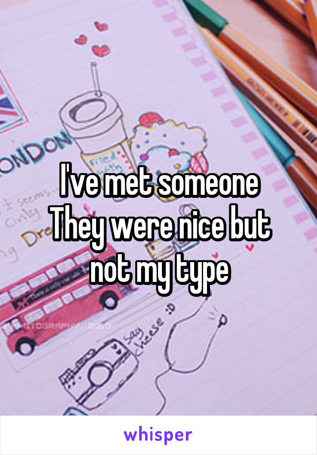I've met someone
They were nice but not my type