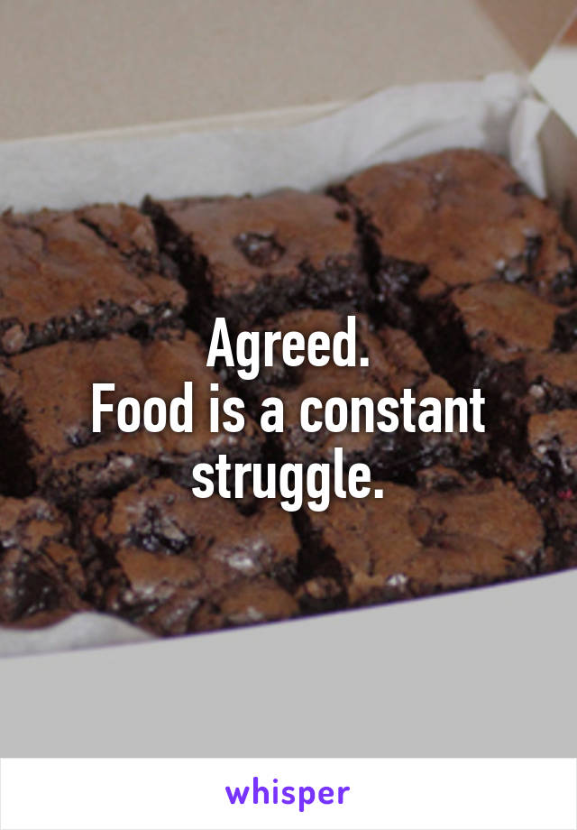 Agreed.
Food is a constant struggle.