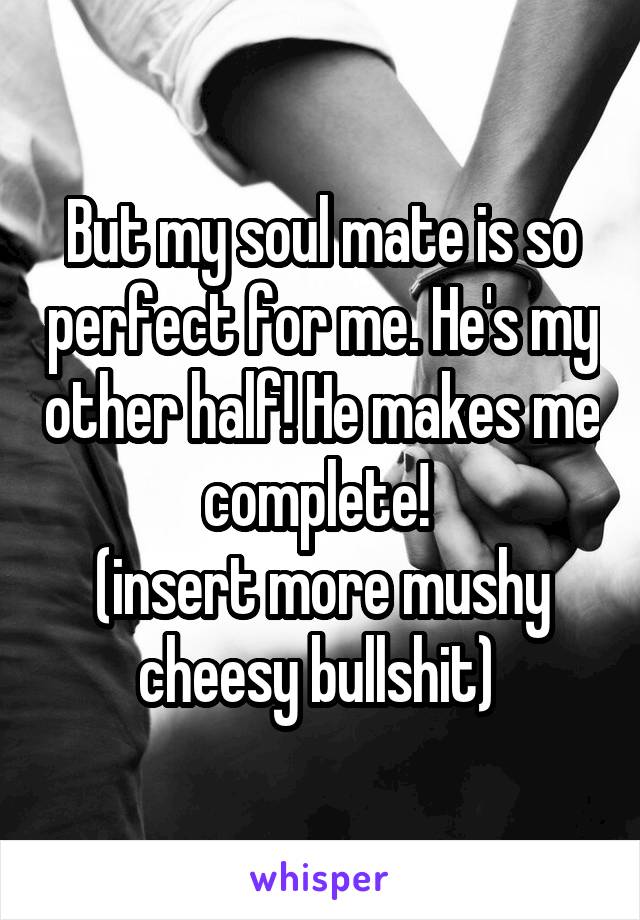 But my soul mate is so perfect for me. He's my other half! He makes me complete! 
(insert more mushy cheesy bullshit) 