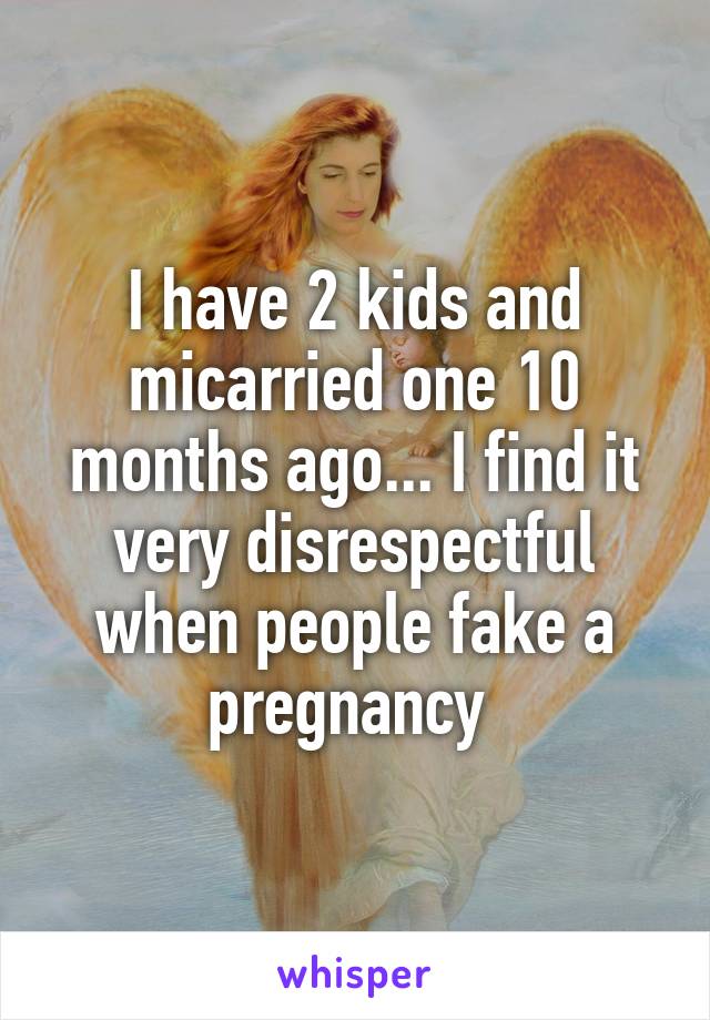 I have 2 kids and micarried one 10 months ago... I find it very disrespectful when people fake a pregnancy 