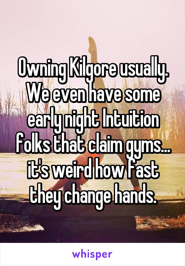 Owning Kilgore usually. We even have some early night Intuition folks that claim gyms... it's weird how fast they change hands.