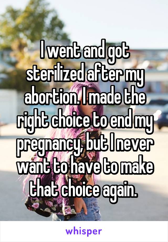 I went and got sterilized after my abortion. I made the right choice to end my pregnancy, but I never want to have to make that choice again. 