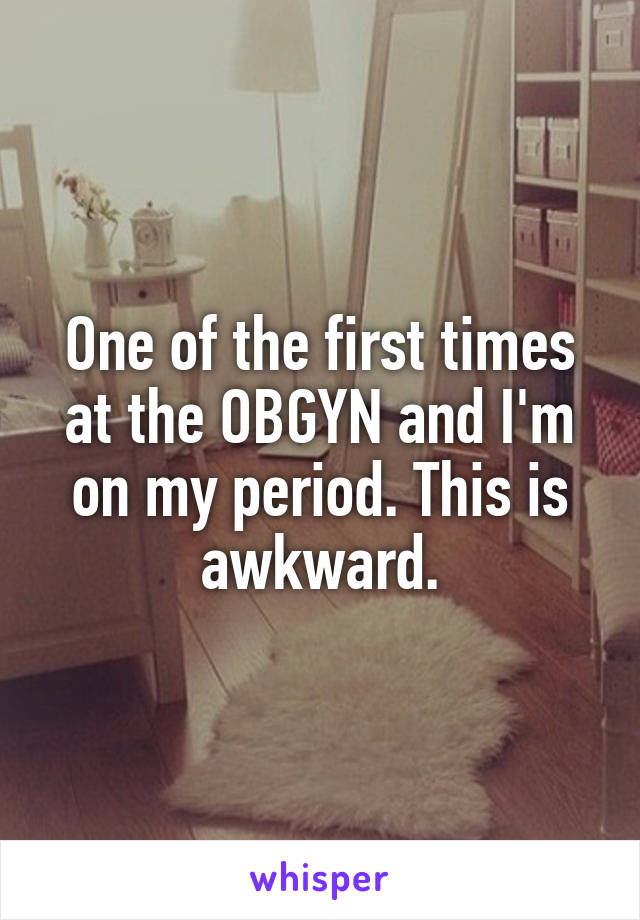 One of the first times at the OBGYN and I'm on my period. This is awkward.
