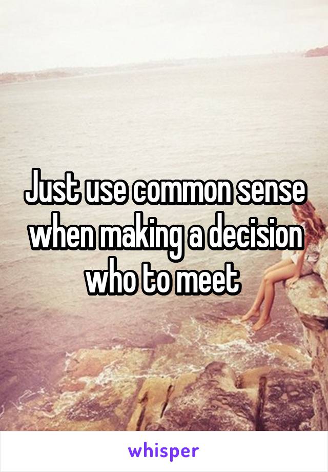 Just use common sense when making a decision who to meet 