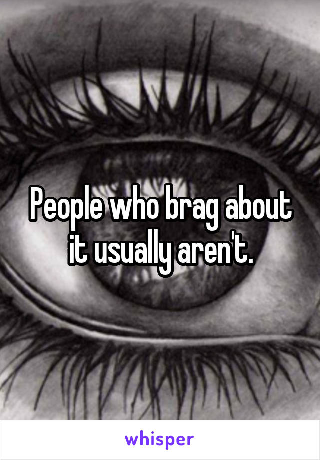 People who brag about it usually aren't.