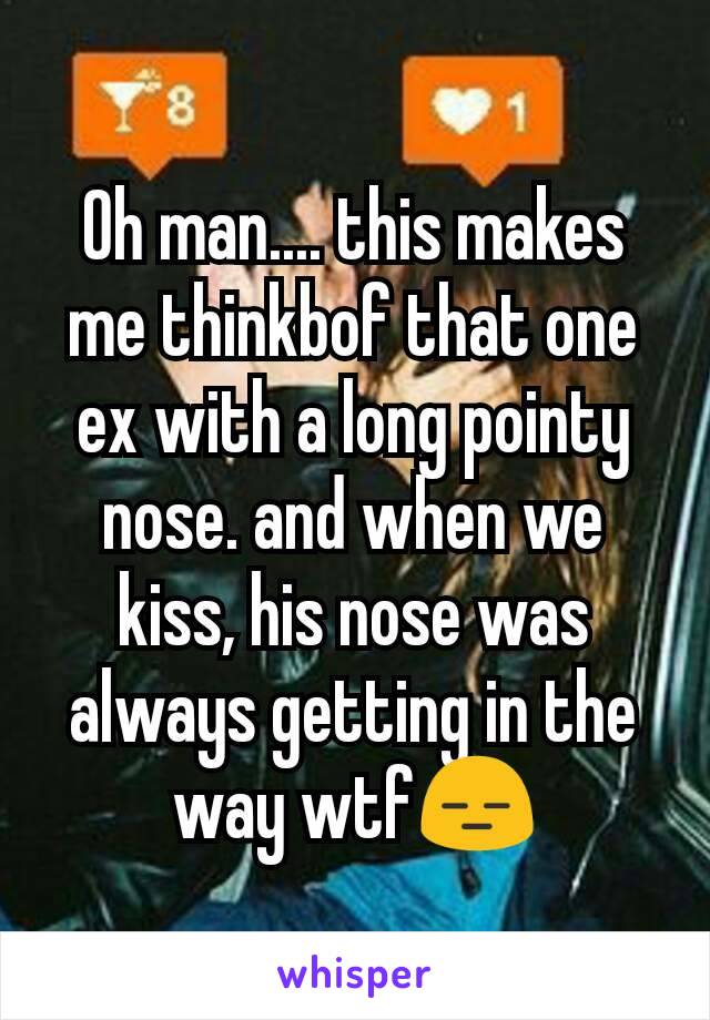 Oh man.... this makes me thinkbof that one ex with a long pointy nose. and when we kiss, his nose was always getting in the way wtf😑