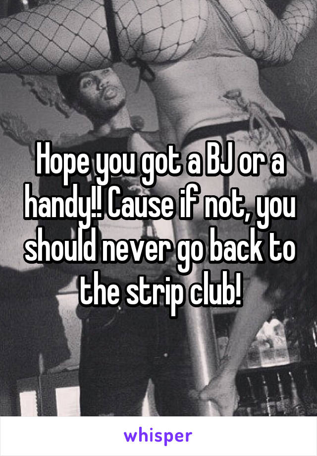 Hope you got a BJ or a handy!! Cause if not, you should never go back to the strip club!