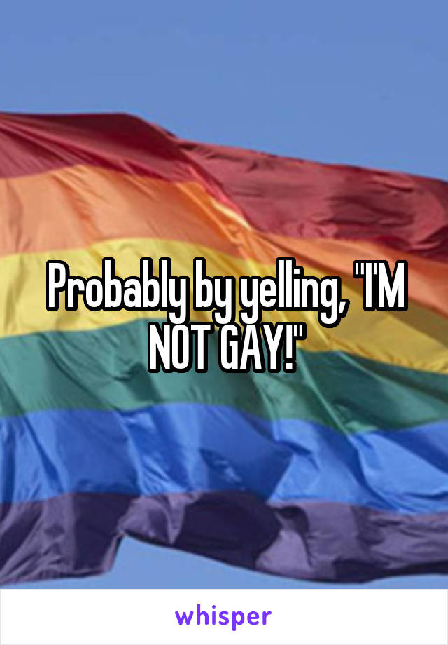 Probably by yelling, "I'M NOT GAY!"