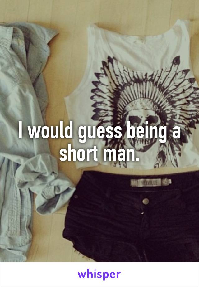 I would guess being a short man.