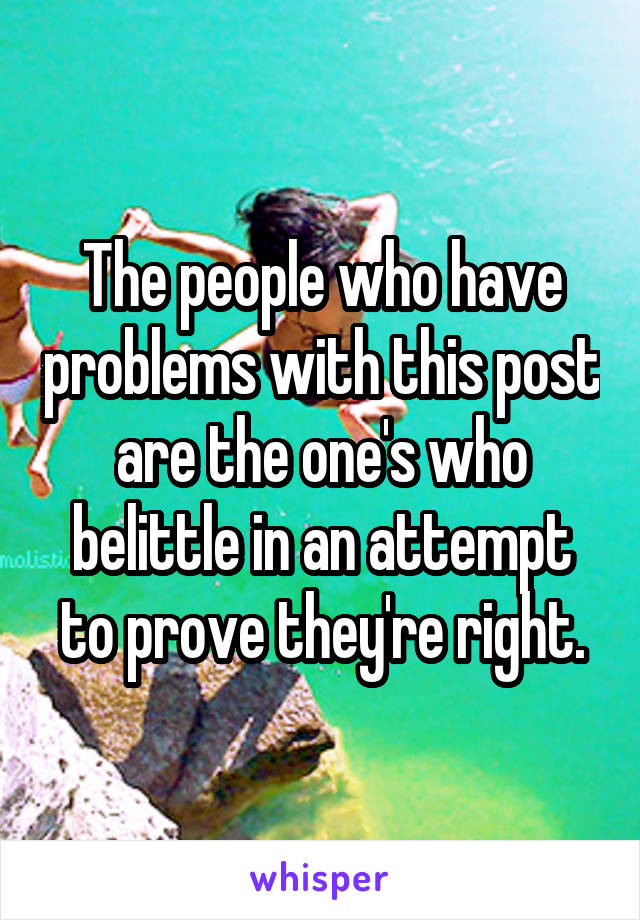 The people who have problems with this post are the one's who belittle in an attempt to prove they're right.