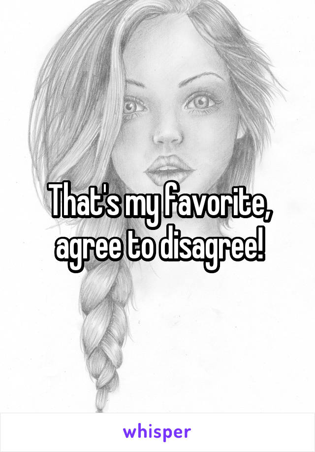 That's my favorite, agree to disagree!