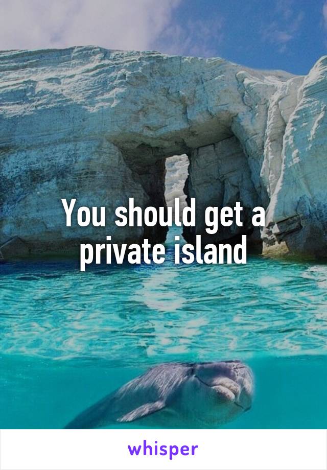 You should get a private island